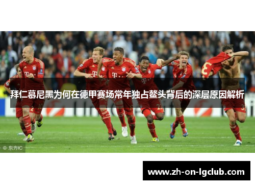 拜仁慕尼黑为何在德甲赛场常年独占鳌头背后的深层原因解析