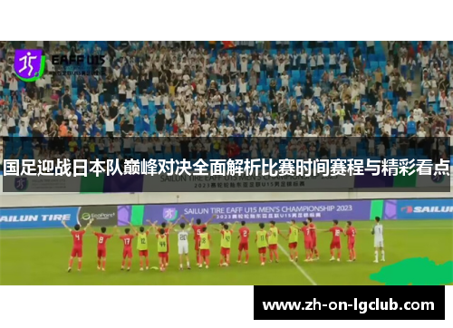 国足迎战日本队巅峰对决全面解析比赛时间赛程与精彩看点 国足迎战日本队巅峰对决全面解析比赛时间赛程与精彩看点