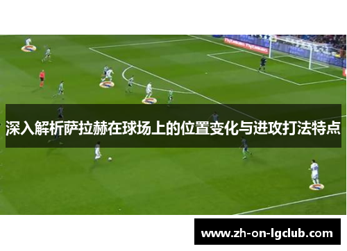 深入解析萨拉赫在球场上的位置变化与进攻打法特点 深入解析萨拉赫在球场上的位置变化与进攻打法特点