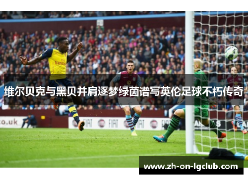 维尔贝克与黑贝并肩逐梦绿茵谱写英伦足球不朽传奇