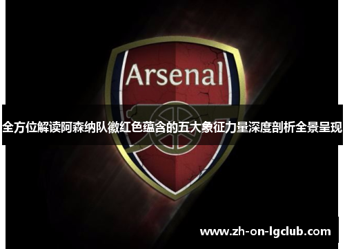 全方位解读阿森纳队徽红色蕴含的五大象征力量深度剖析全景呈现 全方位解读阿森纳队徽红色蕴含的五大象征力量深度剖析全景呈现