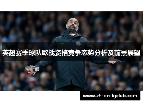 英超赛季球队欧战资格竞争态势分析及前景展望 英超赛季球队欧战资格竞争态势分析及前景展望