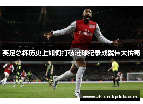 英足总杯历史上如何打破进球纪录成就伟大传奇 英足总杯历史上如何打破进球纪录成就伟大传奇