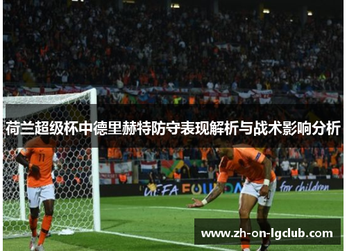 荷兰超级杯中德里赫特防守表现解析与战术影响分析 荷兰超级杯中德里赫特防守表现解析与战术影响分析