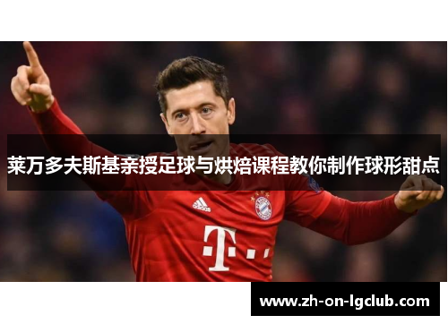 莱万多夫斯基亲授足球与烘焙课程教你制作球形甜点