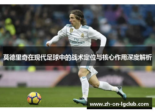 莫德里奇在现代足球中的战术定位与核心作用深度解析