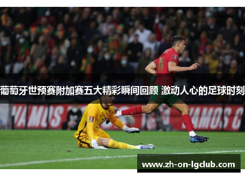 葡萄牙世预赛附加赛五大精彩瞬间回顾 激动人心的足球时刻 葡萄牙世预赛附加赛五大精彩瞬间回顾 激动人心的足球时刻
