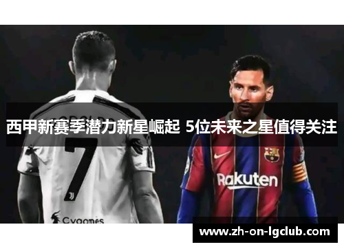 西甲新赛季潜力新星崛起 5位未来之星值得关注 西甲新赛季潜力新星崛起 5位未来之星值得关注