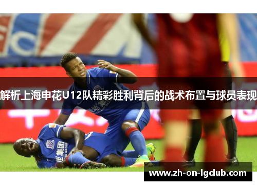 解析上海申花U12队精彩胜利背后的战术布置与球员表现