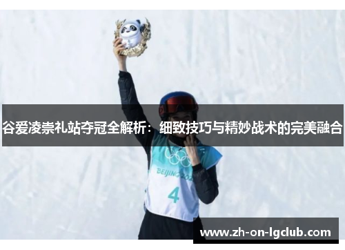 谷爱凌崇礼站夺冠全解析：细致技巧与精妙战术的完美融合