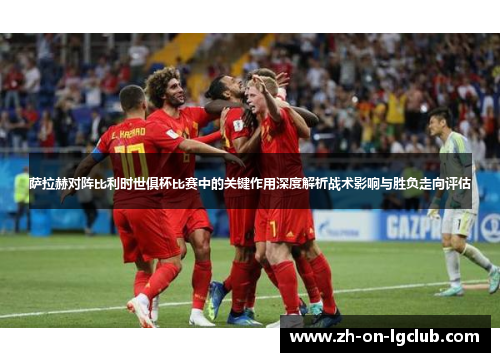 萨拉赫对阵比利时世俱杯比赛中的关键作用深度解析战术影响与胜负走向评估